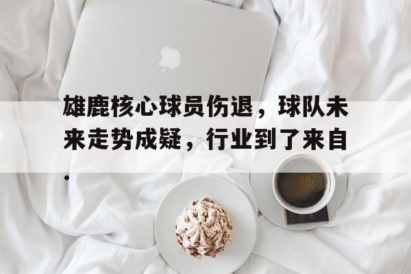 金年会官网关于雄鹿核心球员伤退，球队未来走势成疑，行业到了来自.的信息