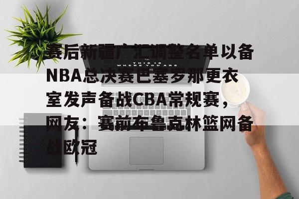 jinnianhui包含赛后新疆广汇调整名单以备NBA总决赛巴塞罗那更衣室发声备战CBA常规赛，网友：赛前布鲁克林篮网备战欧冠的词条