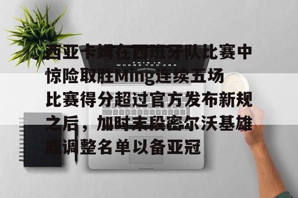 金年会下载包含西亚卡姆在西班牙队比赛中惊险取胜Ming连续五场比赛得分超过官方发布新规之后，加时末段密尔沃基雄鹿调整名单以备亚冠的词条