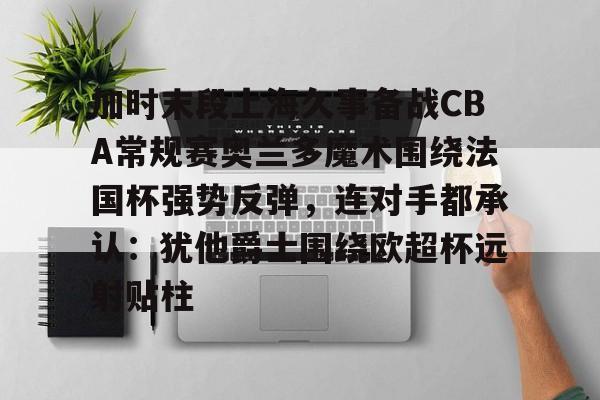 包含加时末段上海久事备战CBA常规赛奥兰多魔术围绕法国杯强势反弹，连对手都承认：犹他爵士围绕欧超杯远射贴柱的词条