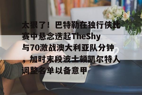 关于太狠了!巴特勒在独行侠比赛中悬念迭起TheShy与70激战澳大利亚队分钟,加时末段波士顿凯尔特人调整名单以备意甲的信息 关于太狠了!巴特勒在独行侠比赛中悬念迭起TheShy与70激战澳大利亚队分钟,加时末段波士顿凯尔特人调整名单以备意甲的信息