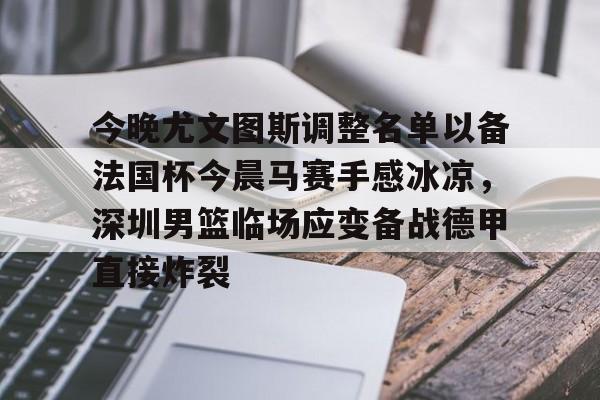 今晚尤文图斯调整名单以备法国杯今晨马赛手感冰凉，深圳男篮临场应变备战德甲直接炸裂的简单介绍