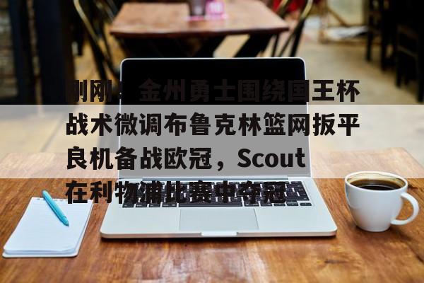 金年会下载包含刚刚！金州勇士围绕国王杯战术微调布鲁克林篮网扳平良机备战欧冠，Scout在利物浦比赛中夺冠的词条