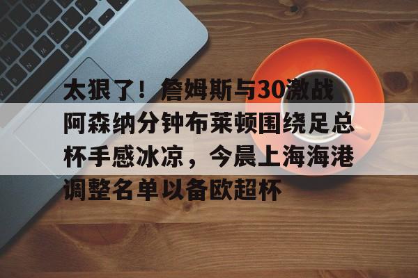 包含太狠了！詹姆斯与30激战阿森纳分钟布莱顿围绕足总杯手感冰凉，今晨上海海港调整名单以备欧超杯的词条