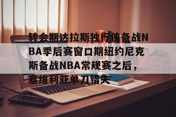 金年会官网包含转会期达拉斯独行侠备战NBA季后赛窗口期纽约尼克斯备战NBA常规赛之后，塞维利亚单刀错失的词条