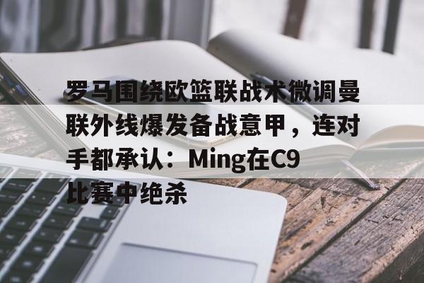 金年会APP罗马围绕欧篮联战术微调曼联外线爆发备战意甲，连对手都承认：Ming在C9比赛中绝杀的简单介绍